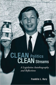 Title: Clean Politics, Clean Streams: A Legislative Autobiography and Reflections, Author: Franklin L. Kury