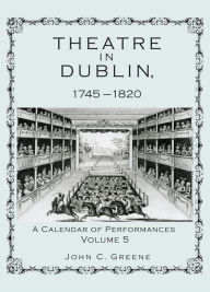 Title: Theatre in Dublin, 1745-1820: A Calendar of Performances, Author: John C. Greene