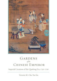 Title: Gardens of a Chinese Emperor: Imperial Creations of the Qianlong Era, 1736-1796, Author: Victoria M. Siu