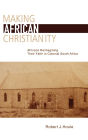 Making African Christianity: Africans Reimagining Their Faith in Colonial South Africa