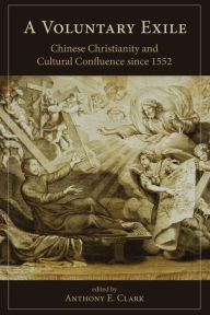 Title: A Voluntary Exile: Chinese Christianity and Cultural Confluence since 1552, Author: Anthony E. Clark