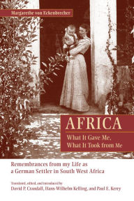 Title: Africa: What It Gave Me, What It Took from Me: Remembrances from My Life as a German Settler in South West Africa, Author: Margarethe von Eckenbrecher