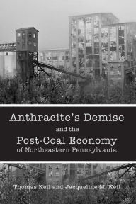 Title: Anthracite's Demise and the Post-Coal Economy of Northeastern Pennsylvania, Author: Thomas Keil