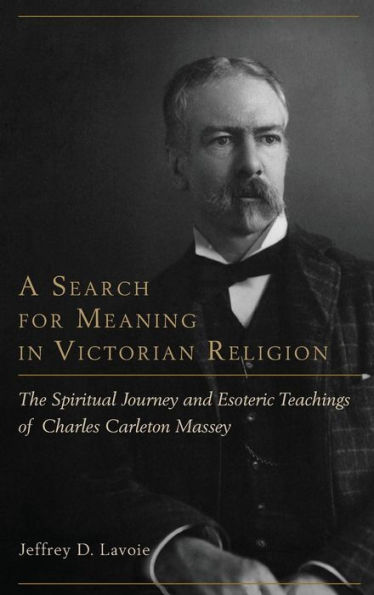 A Search for Meaning Victorian Religion: The Spiritual Journey and Esoteric Teachings of Charles Carleton Massey