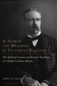 Title: A Search for Meaning in Victorian Religion: The Spiritual Journey and Esoteric Teachings of Charles Carleton Massey, Author: Jeffrey D. Lavoie