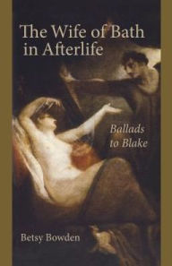 Title: The Wife of Bath in Afterlife: Ballads to Blake, Author: Betsy Bowden