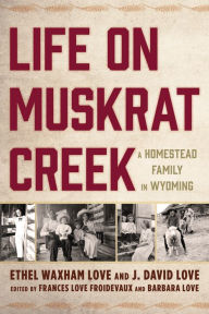 Title: Life on Muskrat Creek: A Homestead Family in Wyoming, Author: J. David Love