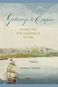 Title: Gateways to Empire: Quebec and New Amsterdam to 1664, Author: Daniel J. Weeks