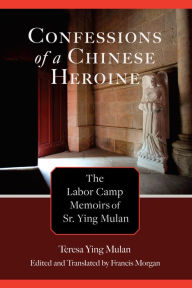 Title: Confessions of a Chinese Heroine: The Labor Camp Memoirs of Sr. Ying Mulan, Author: Teresa Ying Mulan