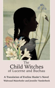 Title: The Child Witches of Lucerne and Buchau: A Translation of Eveline Hasler's Novel, Author: Eveline Hasler