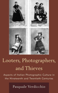 Title: Looters, Photographers, and Thieves: Aspects of Italian Photographic Culture in the Nineteenth and Twentieth Centuries, Author: Pasquale Verdicchio