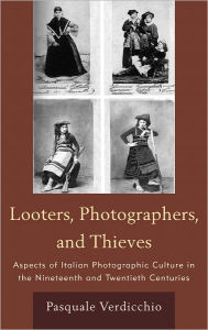 Title: Looters, Photographers, and Thieves: Aspects of Italian Photographic Culture in the Nineteenth and Twentieth Centuries, Author: Pasquale Verdicchio