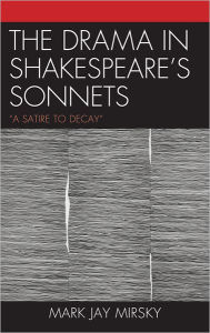 Title: The Drama in Shakespeare's Sonnets: 'A Satire to Decay', Author: Mark Jay Mirsky