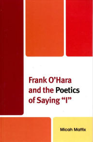 Title: Frank O'Hara and the Poetics of Saying 'I', Author: Micah Mattix