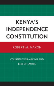 Title: Kenya's Independence Constitution: Constitution-Making and End of Empire, Author: Robert M. Maxon West Virginia University