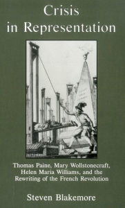 Title: Crisis in Representation: Thomas Paine, Mary Wollstonecraft, Helen Maria Williams, and the Rewriting of the French Revolution, Author: Steven Blakemore