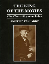 Title: The King of the Movies: Film Pioneer Siegmund Lubin, Author: Joseph P. Eckhardt