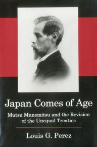 Title: Japan Comes of Age: Mutsu Munemitsu and the Revision of the Unequal Treaties, Author: Louis G. Perez