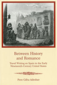 Title: Between History and Romance: Travel Writing on Spain in the Early Nineteenth-Century United States, Author: Pere Gifra-Adroher