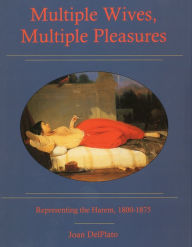 Title: Multiple Wives, Multiple Pleasures: Representing the Harem, 1800-1875, Author: Joan Del Plato