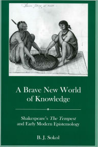 Title: A Brave New World of Knowledge: Shakespeare's the Tempest and Early Modern Epistemology, Author: B. J. Sokol