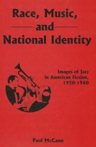 Title: Race, Music, and National Identity: Images of Jazz in American Fiction, 1920-1960, Author: Paul McCann