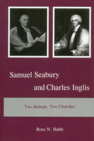 Title: Samuel Seabury and Charles Inglis: Two Bishops, Two Churches, Author: Ross N. Hebb