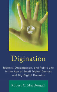 Title: Digination: Identity, Organization, and Public Life in the Age of Small Digital Devices and Big Digital Domains, Author: Robert C. MacDougall