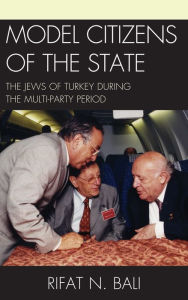 Title: Model Citizens of the State: The Jews of Turkey during the Multi-Party Period, Author: Rifat Bali