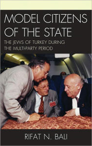 Title: Model Citizens of the State: The Jews of Turkey during the Multi-Party Period, Author: Rifat Bali