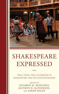 Title: Shakespeare Expressed: Page, Stage, and Classroom in Shakespeare and His Contemporaries, Author: Kathryn M. Moncrief