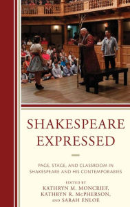 Title: Shakespeare Expressed: Page, Stage, and Classroom in Shakespeare and His Contemporaries, Author: Kathryn M. Moncrief