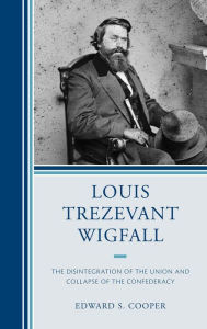 Title: Louis Trezevant Wigfall: The Disintegration of the Union and Collapse of the Confederacy, Author: Edward S. Cooper