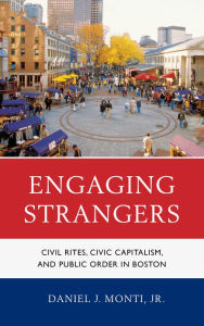 Title: Engaging Strangers: Civil Rites, Civic Capitalism, and Public Order in Boston, Author: Daniel J. Monti Jr.