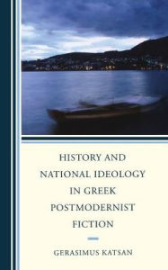 Title: History and National Ideology in Greek Postmodernist Fiction, Author: Gerasimus Katsan