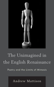 Title: The Unimagined in the English Renaissance: Poetry and the Limits of Mimesis, Author: Andrew Mattison