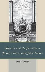 Title: Rhetoric and the Familiar in Francis Bacon and John Donne, Author: Daniel Derrin