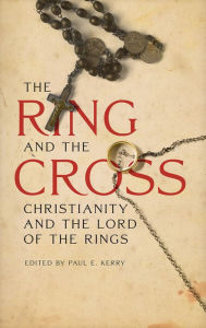 Title: The Ring and the Cross: Christianity and the Lord of the Rings, Author: Paul E. Kerry
