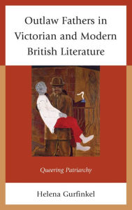 Title: Outlaw Fathers in Victorian and Modern British Literature: Queering Patriarchy, Author: Helena Gurfinkel