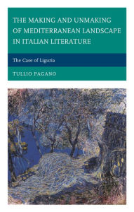 Title: The Making and Unmaking of Mediterranean Landscape in Italian Literature: The Case of Liguria, Author: Tullio Pagano