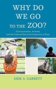 Title: Why Do We Go to the Zoo?: Communication, Animals, and the Cultural-Historical Experience of Zoos, Author: Erik A Garrett