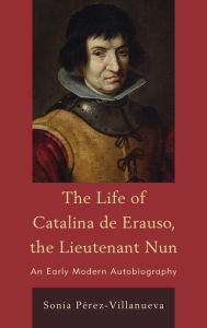 Title: The Life of Catalina de Erauso, the Lieutenant Nun: An Early Modern Autobiography, Author: Sonia Pérez-Villanueva