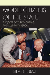 Title: Model Citizens of the State: The Jews of Turkey during the Multi-Party Period, Author: Rifat Bali