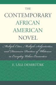 Title: The Contemporary African American Novel: Multiple Cities, Multiple Subjectivities, and Discursive Practices of Whiteness in Everyday Urban Encounters, Author: E. Lâle Demirtürk