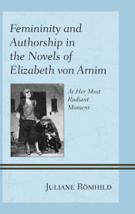 Title: Femininity and Authorship in the Novels of Elizabeth von Arnim: At Her Most Radiant Moment, Author: Juliane Römhild