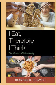 Title: I Eat, Therefore I Think: Food and Philosophy, Author: Raymond D. Boisvert