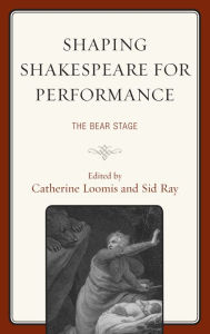 Title: Shaping Shakespeare for Performance: The Bear Stage, Author: Catherine Loomis