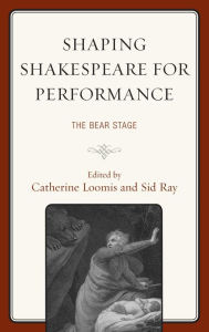 Title: Shaping Shakespeare for Performance: The Bear Stage, Author: Catherine Loomis