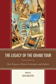 Title: The Legacy of the Grand Tour: New Essays on Travel, Literature, and Culture, Author: Lisa Colletta