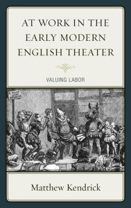 Title: At Work in the Early Modern English Theater: Valuing Labor, Author: Matthew Kendrick